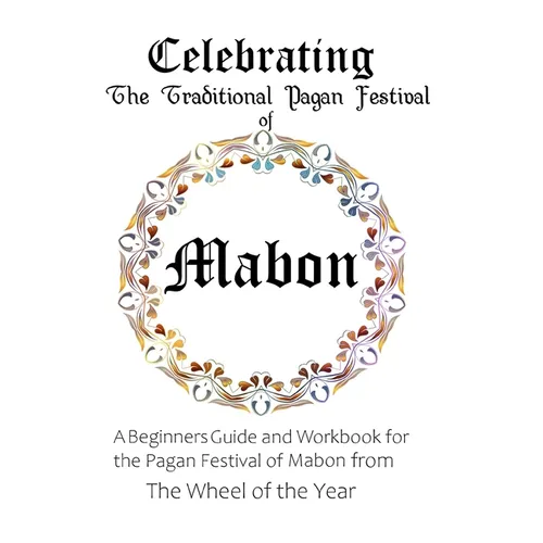 Celebrating the Traditional Pagan Festival of Mabon: A Beginners Guide and Workbook for the Pagan Festival of Mabon from the Wheel from the Year