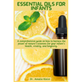 Essential Oils for Infants: A comprehensive guide on how to harness the power of nature's essences for your infant's health, vitality, and longevity.
