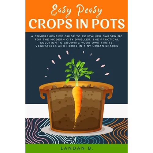 Easy Peasy Crops in Pots: A Comprehensive Guide to Container Gardening for the Modern City Dweller, the Practical Solution to Growing Your Own F