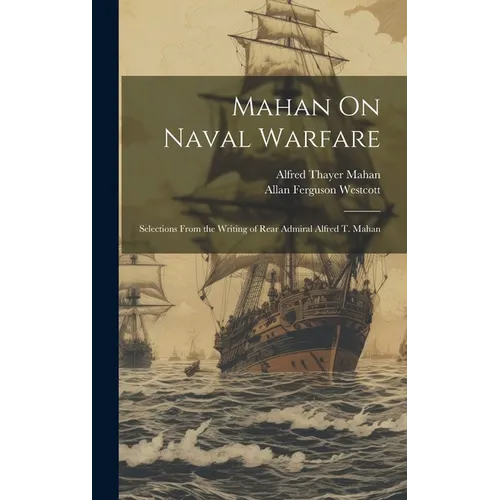 Mahan On Naval Warfare: Selections From the Writing of Rear Admiral Alfred T. Mahan