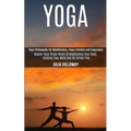 Yoga: Master Yoga Poses While Strengthening Your Body, Calming Your Mind and Be Stress Free (Yoga Philosophy for Mindfulness, Yoga Lifestyle and Happi