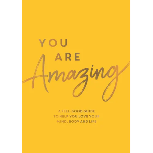 You Are Amazing: A Feel-Good Guide to Help You Love Your Mind, Body and Life