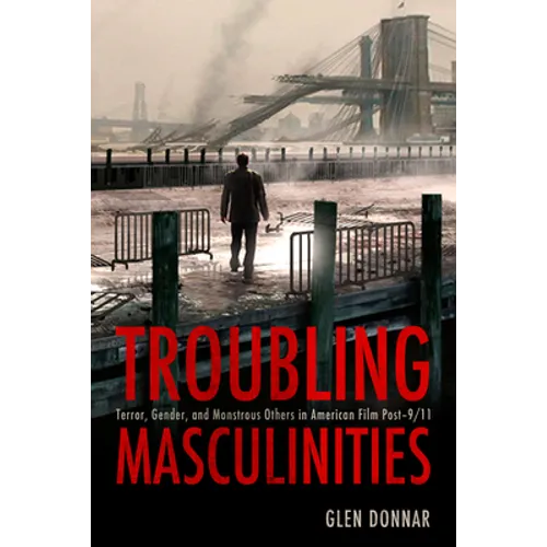 Troubling Masculinities: Terror, Gender, and Monstrous Others in American Film Post-9/11
