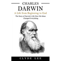 Charles Darwin: A Life from Beginning to End (The Story of Darwin's Life How His Ideas Changed Everything)