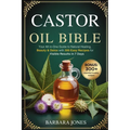 The Castor Oil Bible: Your All-in-One Guide to Natural Healing, Beauty & Detox with 300 Easy Recipes for Visible Results in 7 Days