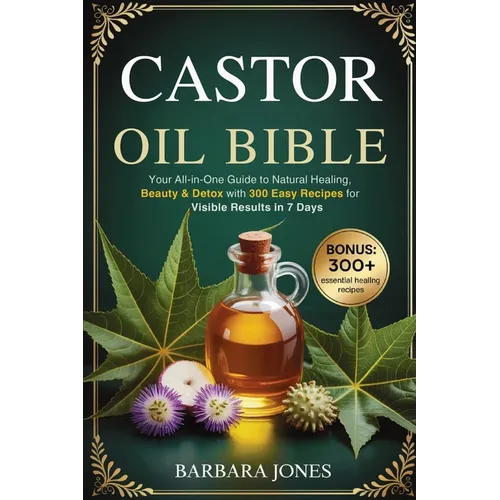 The Castor Oil Bible: Your All-in-One Guide to Natural Healing, Beauty & Detox with 300 Easy Recipes for Visible Results in 7 Days