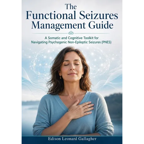 The Functional Seizures Management Guide: A Somatic and Cognitive Toolkit for Navigating Psychogenic Non-Epileptic Seizures(PNES)