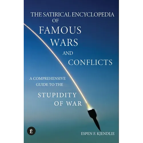 The Satirical Encyclopedia of Famous Wars and Conflicts: A Comprehensive Guide To The Stupidity of War