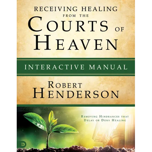 Receiving Healing from the Courts of Heaven Interactive Manual: Removing Hindrances that Delay or Deny Healing