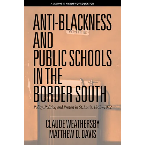 Anti-Blackness and Public Schools in the Border South: Policy, Politics, and Protest in St. Louis, 1865-1972