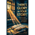 There's Glory In Your Story, Unleashing The Power of Personal Testimony