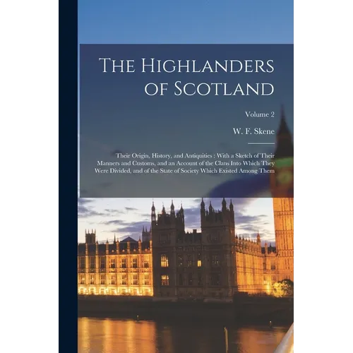 The Highlanders of Scotland: Their Origin, History, and Antiquities: With a Sketch of Their Manners and Customs, and an Account of the Clans Into W