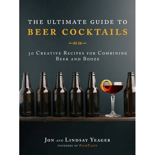 The Ultimate Guide to Beer Cocktails: 50 Creative Recipes for Combining Beer and Booze