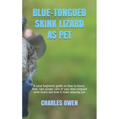 Blue-Tongued Skink Lizard as Pet: A total beginners guide on how to house, feed, take proper care of your blue-tongued skink lizard and how it make am