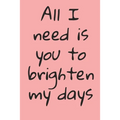 All I Need Is You To Brighten My Days: ournal Valentine's Day Gift, Heart alternative to Greeting Card, Valentine Anniversary Gift Love for Husband, B