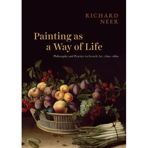 Painting as a Way of Life: Philosophy and Practice in French Art, 1620-1660