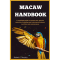 Macaw Handbook: A Complete Guide to macaw Care, species selection, Breeding and training Techniques, Nutrition and Maintenance.