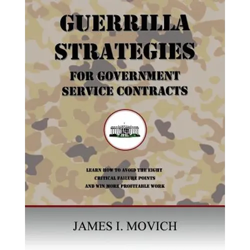 Guerrilla Strategies for Government Service Contracts: Learn How to Avoid the Eight Critical Failure Points of Government Proposals and Win More Profi