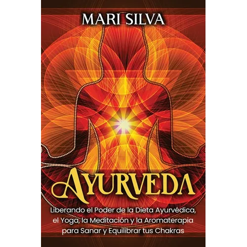 Ayurveda: Liberando el poder de la dieta ayurvédica, el yoga, la meditación y la aromaterapia para sanar y equilibrar tus chakra