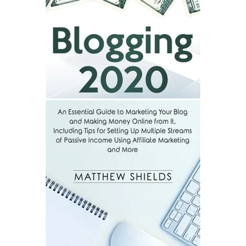 Blogging 2020: An Essential Guide to Marketing Your Blog and Making Money Online from It, Including Tips for Setting Up Multiple Streams of Passive In