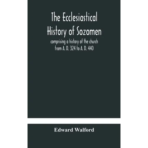 The Ecclesiastical History Of Sozomen: Comprising A History Of The Church From A. D. 324 To A. D. 440 Also The Ecclesiastical History Of Philostorgius