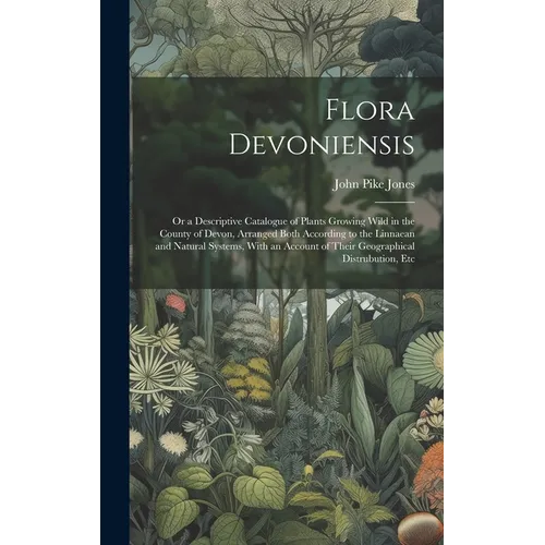 Flora Devoniensis: Or a Descriptive Catalogue of Plants Growing Wild in the County of Devon, Arranged Both According to the Linnaean and