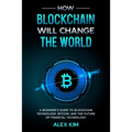 How Blockchain will Change the World: A Beginner's Guide To Blockchain Technology, Bitcoin, and the Future of Financial Technology