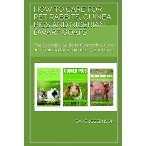 How to Care for Pet Rabbits, Guinea Pigs and Nigerian Dwarf Goats: The Essential Guide to Ownership, Care, and Training for Beginners -3 Books in 1