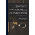 Audels Masons and Builders Guide ... a Practical Illustrated Trade Assistant on Modern Construction for Bricklayers, Stone Masons, Cement Workers, Pla