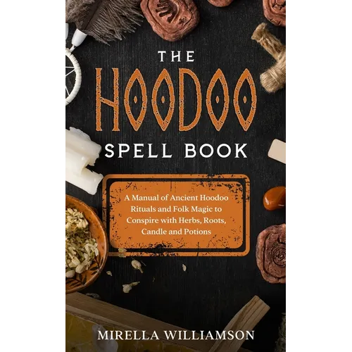 The Hoodoo Spell Book: A Manual of Ancient Hoodoo Rituals and Folk Magic to Conspire with Herbs, Roots, Candles and Potions.