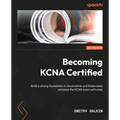 Becoming KCNA Certified: Build a strong foundation in cloud native and Kubernetes and pass the KCNA exam with ease