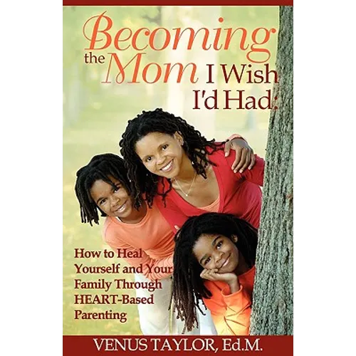 Becoming the Mom I Wish I'd Had: How to Heal Yourself and Your Family Through HEART-Based Parenting