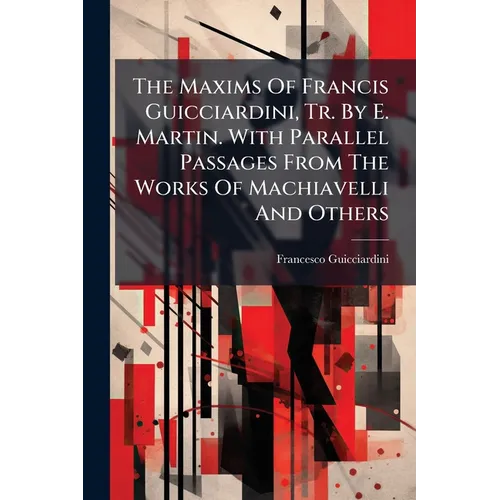The Maxims Of Francis Guicciardini, Tr. By E. Martin. With Parallel Passages From The Works Of Machiavelli And Others