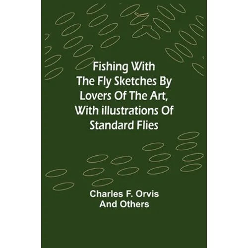 Fishing With The Fly Sketches by Lovers of the Art, with Illustrations of Standard Flies