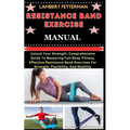 Resistance Band Exercise Manual: Unlock Your Strength, Comprehensive Guide To Mastering Full-Body Fitness, Effective Resistance Band Exercises For Str
