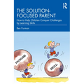 The Solution-focused Parent: How to Help Children Conquer Challenges by Learning Skills
