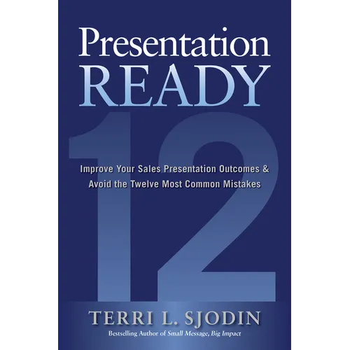 Presentation Ready: Improve Your Sales Presentation Outcomes and Avoid the Twelve Most Common Mistakes