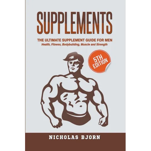 Supplements: The Ultimate Supplement Guide For Men: Health, Fitness, Bodybuilding, Muscle and Strength