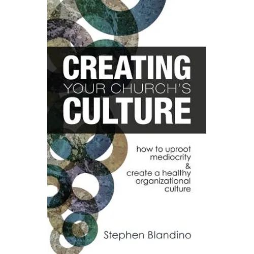 Creating Your Church's Culture: How to Uproot Mediocrity and Create a Healthy Organizational Culture