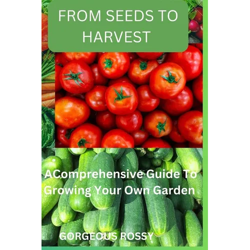 From seeds to harvest: A Comprehensive Guide To Growing Your Own Vegetable Garden