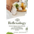 Reflexology: The Absolute Beginner's Guide to Reflexology (Learn How to Use Reflexology With Easy Techniques and Simple Instruction