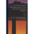 The Seven Great Monarchies of the Ancient Eastern World: Or, The History, Geography and Antiquities of Chaldæa, Assyria, Babylon, Media, Persia, Parth