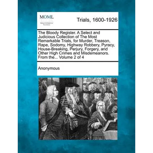 The Bloody Register. a Select and Judicious Collection of the Most Remarkable Trials, for Murder, Treason, Rape, Sodomy, Highway Robbery, Pyracy, Hous