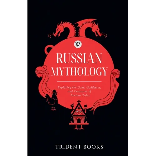 Russian Mythology: Exploring the Gods, Goddesses, and Creatures of Ancient Tales