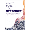 What Makes You Stronger: How to Thrive in the Face of Change and Uncertainty Using Acceptance and Commitment Therapy