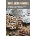 Whole Grain Cookbook: Easy Whole Grain Recipes That Satisfy The Pickiest Eater In Your Home: Ways To Enjoy Whole Grain Bread For Breakfast