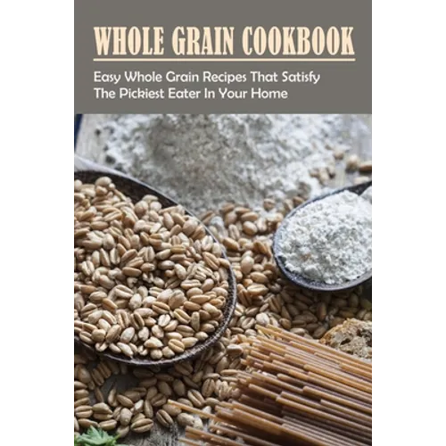 Whole Grain Cookbook: Easy Whole Grain Recipes That Satisfy The Pickiest Eater In Your Home: Ways To Enjoy Whole Grain Bread For Breakfast
