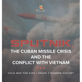 Sputnik, The Cuban Missile Crisis and The Conflict with Vietnam Cold War for Kids Grade 7 Modern History