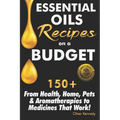 Essential Oils Recipes on a Budget: 150+ From Health, Home, Pets & Aromatherapies to Medicines That Work!