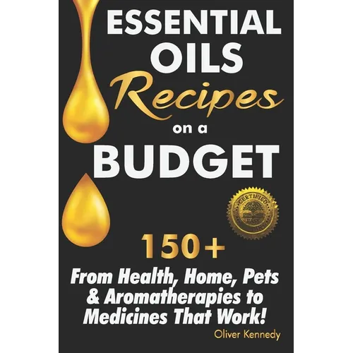 Essential Oils Recipes on a Budget: 150+ From Health, Home, Pets & Aromatherapies to Medicines That Work!